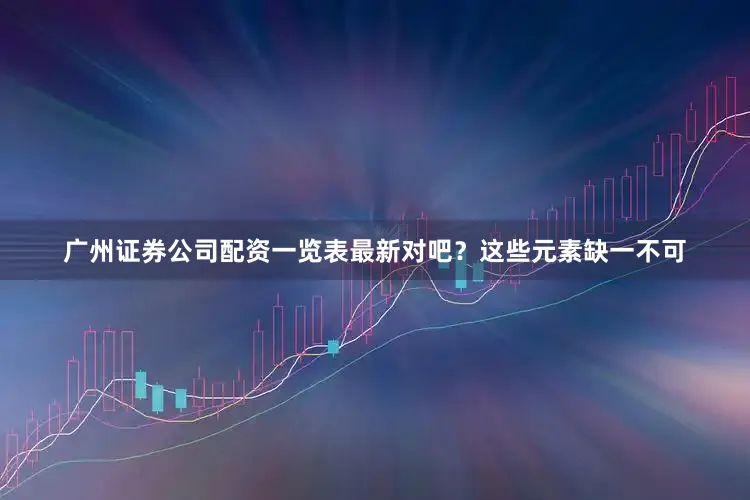 广州证券公司配资一览表最新对吧？这些元素缺一不可