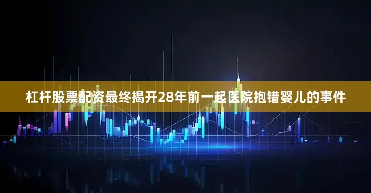 杠杆股票配资最终揭开28年前一起医院抱错婴儿的事件