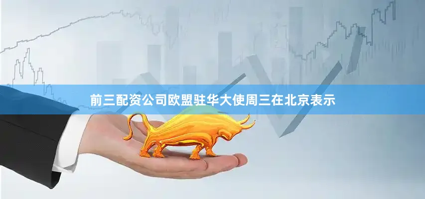 前三配资公司欧盟驻华大使周三在北京表示