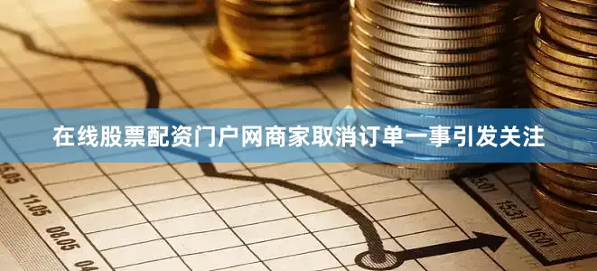 在线股票配资门户网商家取消订单一事引发关注