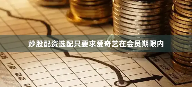 炒股配资选配只要求爱奇艺在会员期限内