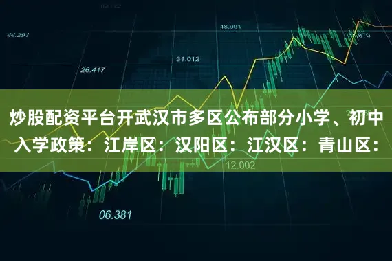 炒股配资平台开武汉市多区公布部分小学、初中入学政策：江岸区：汉阳区：江汉区：青山区：