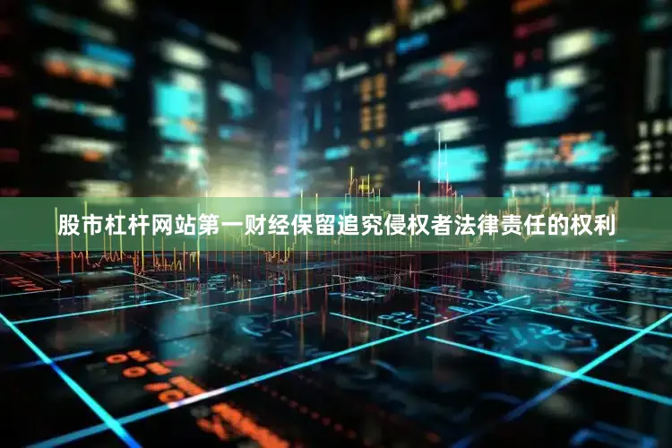 股市杠杆网站第一财经保留追究侵权者法律责任的权利