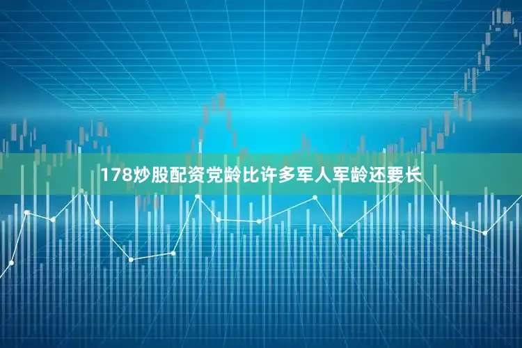 178炒股配资党龄比许多军人军龄还要长