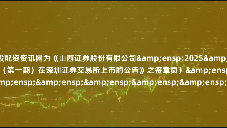 炒股配资资讯网为《山西证券股份有限公司&ensp;2025&ensp;年面向专业投资者公开发行公司债券（第一期）在深圳证券交易所上市的公告》之签章页）&ensp;&ensp;&ensp;&ensp;&ensp;&ensp;&ensp;&ensp;&ensp;&ensp;&ensp;&en