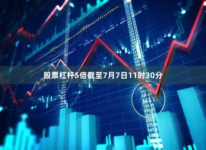 股票杠杆5倍截至7月7日11时30分