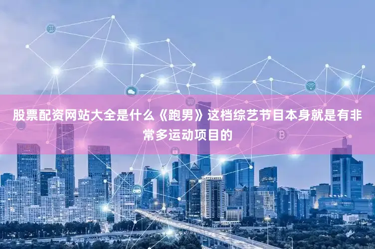 股票配资网站大全是什么《跑男》这档综艺节目本身就是有非常多运动项目的