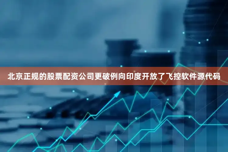北京正规的股票配资公司更破例向印度开放了飞控软件源代码