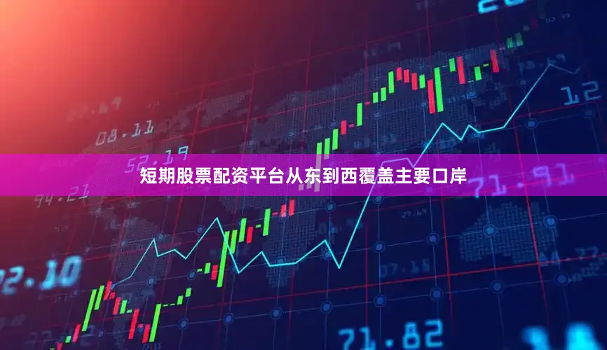 短期股票配资平台从东到西覆盖主要口岸