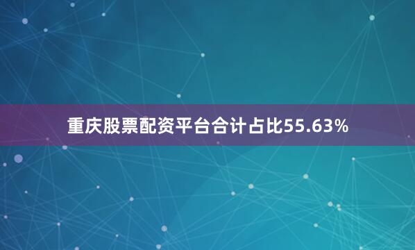 重庆股票配资平台合计占比55.63%