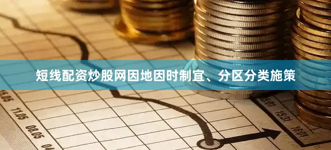 短线配资炒股网因地因时制宜、分区分类施策