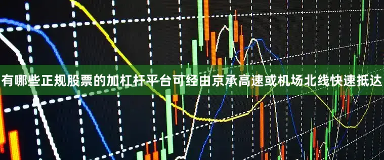 有哪些正规股票的加杠杆平台可经由京承高速或机场北线快速抵达