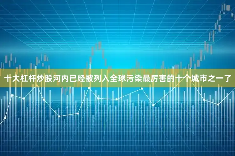 十大杠杆炒股河内已经被列入全球污染最厉害的十个城市之一了