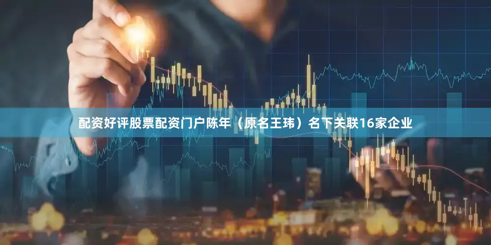 配资好评股票配资门户陈年（原名王玮）名下关联16家企业